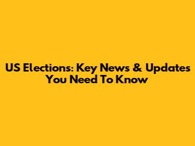 US Elections: Key News & Updates You Need To Know