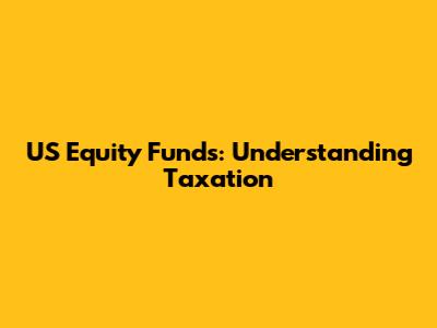 US Equity Funds: Understanding Taxation