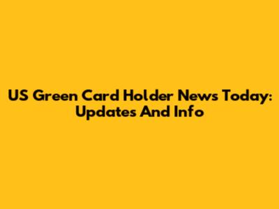 US Green Card Holder News Today: Updates And Info