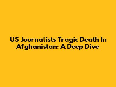 US Journalist's Tragic Death In Afghanistan: A Deep Dive