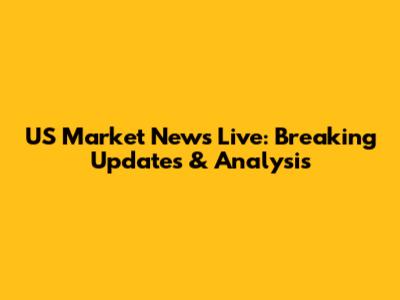 US Market News Live: Breaking Updates & Analysis