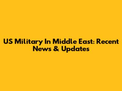 US Military In Middle East: Recent News & Updates
