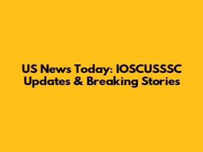 US News Today: IOSCUSSSC Updates & Breaking Stories