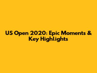 US Open 2020: Epic Moments & Key Highlights