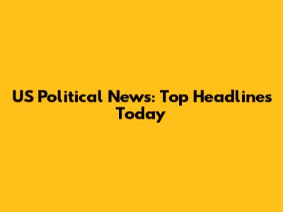 US Political News: Top Headlines Today