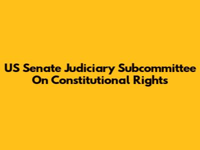 US Senate Judiciary Subcommittee On Constitutional Rights
