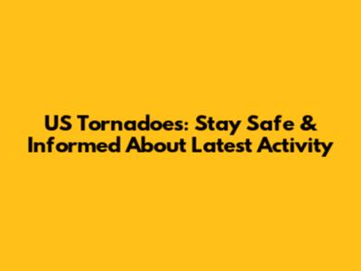 US Tornadoes: Stay Safe & Informed About Latest Activity
