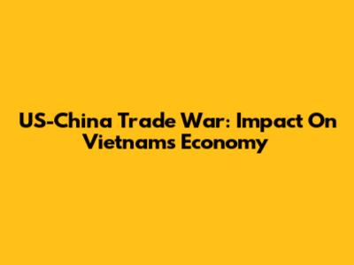 US-China Trade War: Impact On Vietnam's Economy
