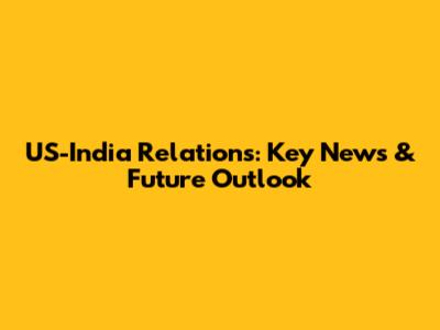 US-India Relations: Key News & Future Outlook