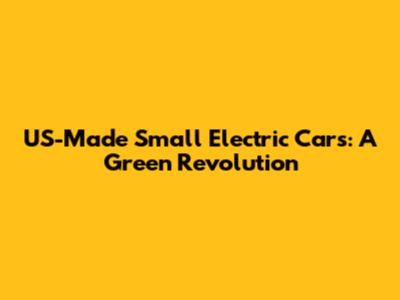 US-Made Small Electric Cars: A Green Revolution