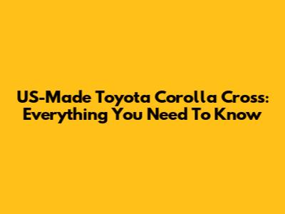 US-Made Toyota Corolla Cross: Everything You Need To Know