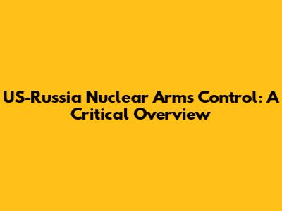 US-Russia Nuclear Arms Control: A Critical Overview