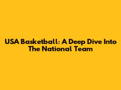 USA Basketball: A Deep Dive Into The National Team