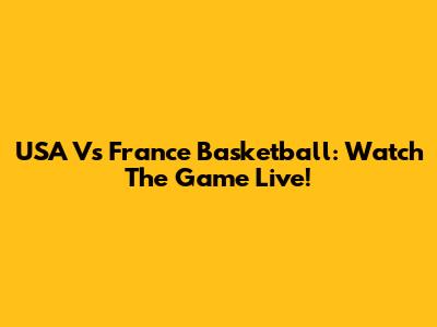 USA Vs France Basketball: Watch The Game Live!