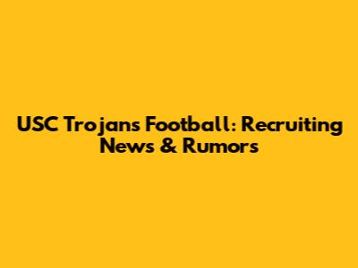 USC Trojans Football: Recruiting News & Rumors