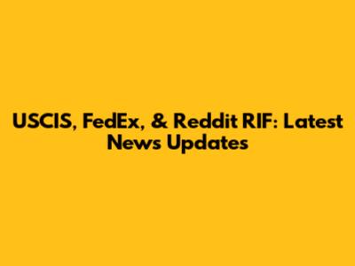 USCIS, FedEx, & Reddit RIF: Latest News Updates