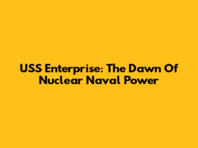 USS Enterprise: The Dawn Of Nuclear Naval Power