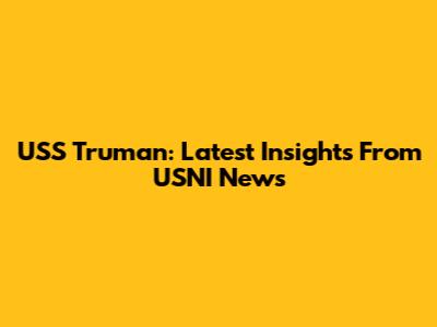 USS Truman: Latest Insights From USNI News