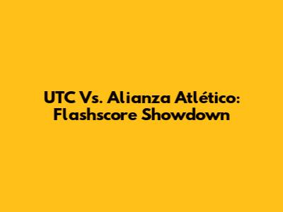 UTC Vs. Alianza Atlético: Flashscore Showdown