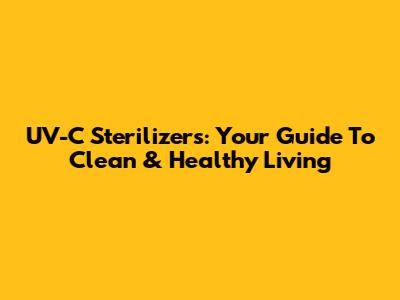 UV-C Sterilizers: Your Guide To Clean & Healthy Living