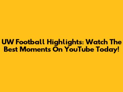 UW Football Highlights: Watch The Best Moments On YouTube Today!