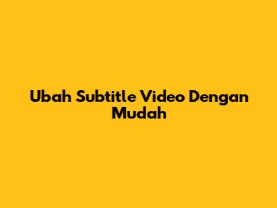 Ubah Subtitle Video Dengan Mudah