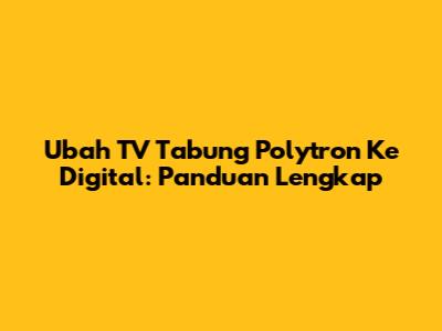 Ubah TV Tabung Polytron Ke Digital: Panduan Lengkap