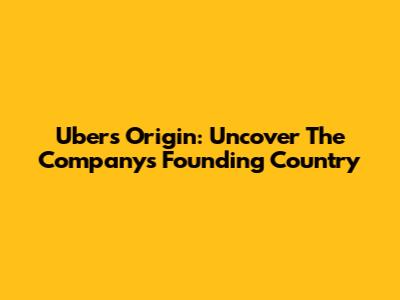 Uber's Origin: Uncover The Company's Founding Country