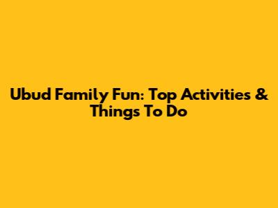 Ubud Family Fun: Top Activities & Things To Do