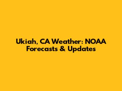 Ukiah, CA Weather: NOAA Forecasts & Updates