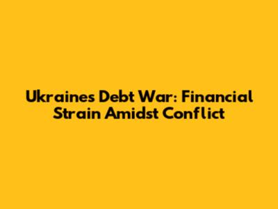 Ukraine's Debt War: Financial Strain Amidst Conflict