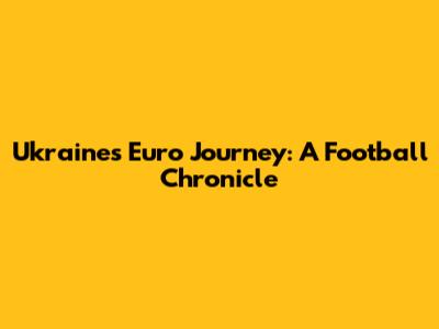 Ukraine's Euro Journey: A Football Chronicle