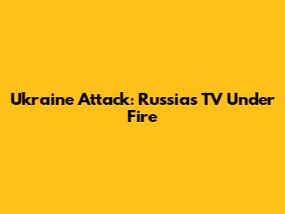 Ukraine Attack: Russia's TV Under Fire