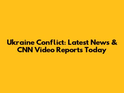 Ukraine Conflict: Latest News & CNN Video Reports Today