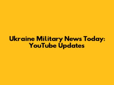 Ukraine Military News Today: YouTube Updates