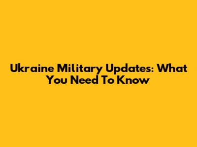 Ukraine Military Updates: What You Need To Know