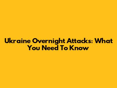 Ukraine Overnight Attacks: What You Need To Know
