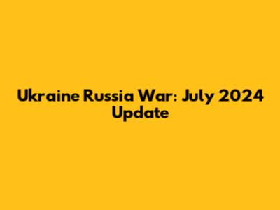 Ukraine Russia War: July 2024 Update