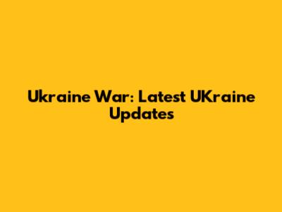 Ukraine War: Latest UKraine Updates