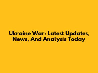 Ukraine War: Latest Updates, News, And Analysis Today