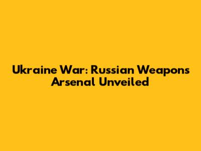 Ukraine War: Russian Weapons Arsenal Unveiled