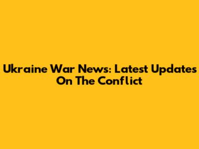 Ukraine War News: Latest Updates On The Conflict