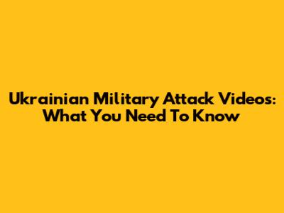 Ukrainian Military Attack Videos: What You Need To Know