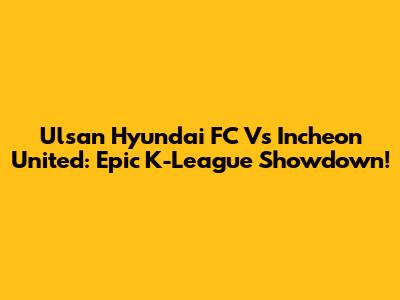 Ulsan Hyundai FC Vs Incheon United: Epic K-League Showdown!