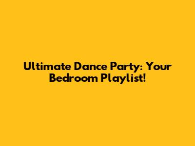 Ultimate Dance Party: Your Bedroom Playlist!