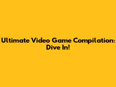 Ultimate Video Game Compilation: Dive In!