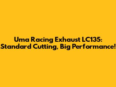 Uma Racing Exhaust LC135: Standard Cutting, Big Performance!
