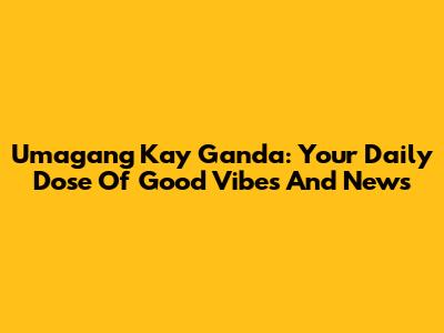 Umagang Kay Ganda: Your Daily Dose Of Good Vibes And News