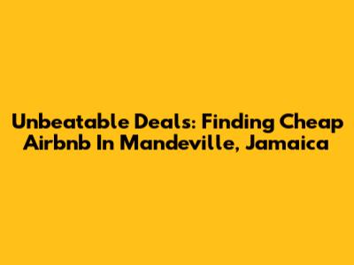 Unbeatable Deals: Finding Cheap Airbnb In Mandeville, Jamaica