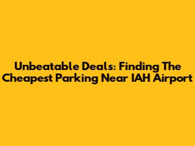Unbeatable Deals: Finding The Cheapest Parking Near IAH Airport